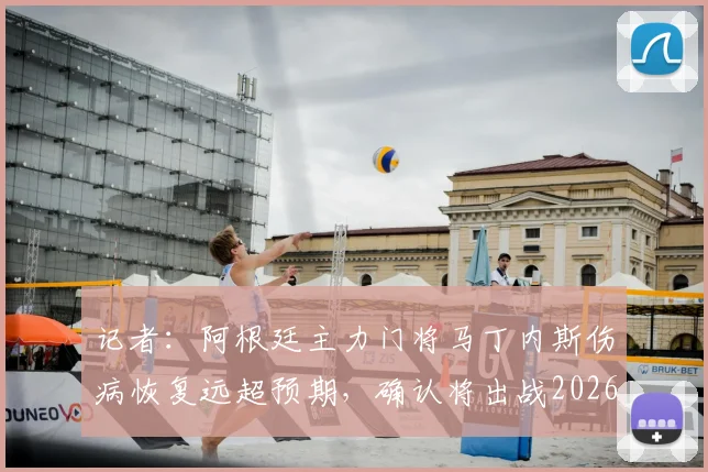 记者：阿根廷主力门将马丁内斯伤病恢复远超预期，确认将出战2026年所有关键赛事