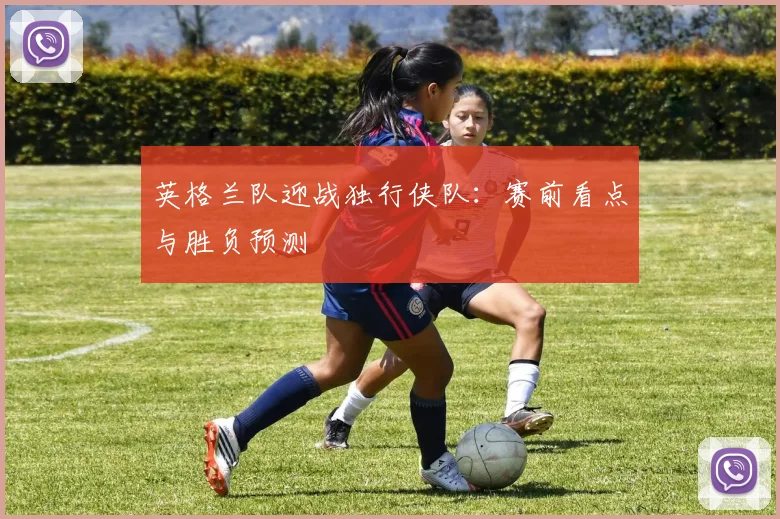 英格兰队迎战独行侠队:赛前看点与胜负预测
