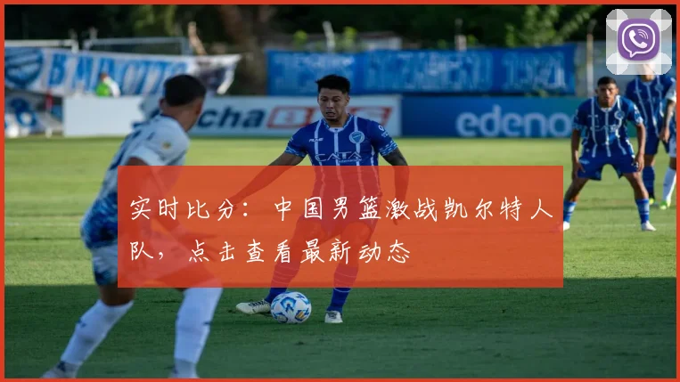 实时比分:中国男篮激战凯尔特人队,点击查看最新动态