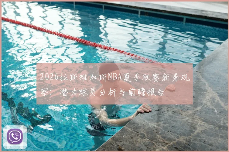 2026拉斯维加斯NBA夏季联赛新秀观察：潜力球员分析与前瞻报告