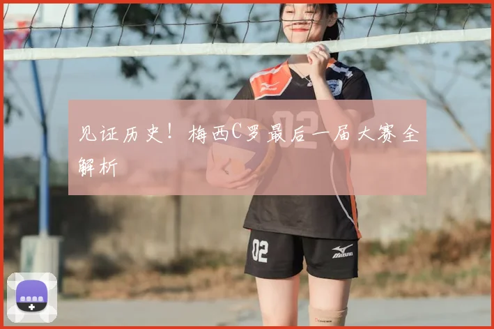 见证历史！梅西C罗最后一届大赛全解析