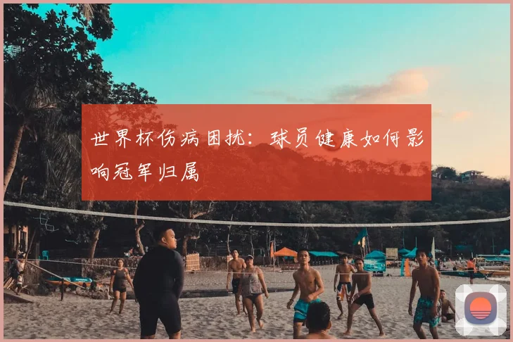 世界杯伤病困扰:球员健康如何影响冠军归属