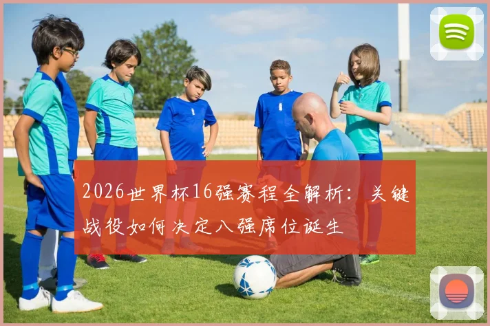 2026世界杯16强赛程全解析:关键战役如何决定八强席位诞生