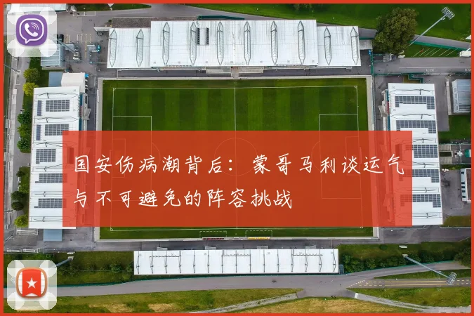 国安伤病潮背后：蒙哥马利谈运气与不可避免的阵容挑战