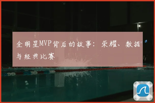 全明星MVP背后的故事：荣耀、数据与经典比赛