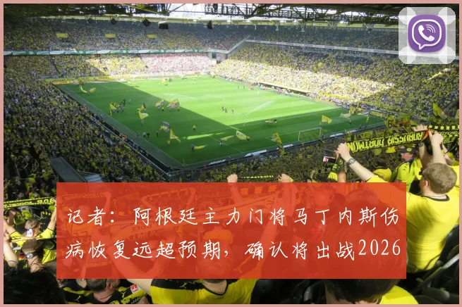 记者：阿根廷主力门将马丁内斯伤病恢复远超预期，确认将出战2026年所有关键赛事