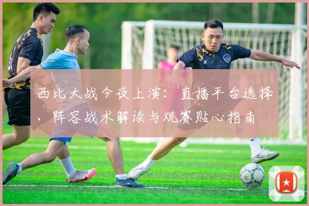 西比大战今夜上演:直播平台选择、阵容战术解读与观赛贴心指南