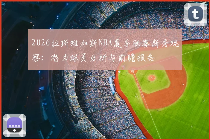 2026拉斯维加斯NBA夏季联赛新秀观察：潜力球员分析与前瞻报告