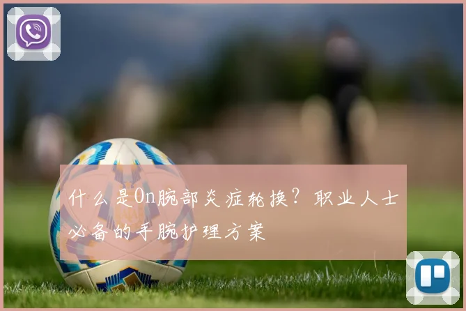 什么是On腕部炎症轮换？职业人士必备的手腕护理方案