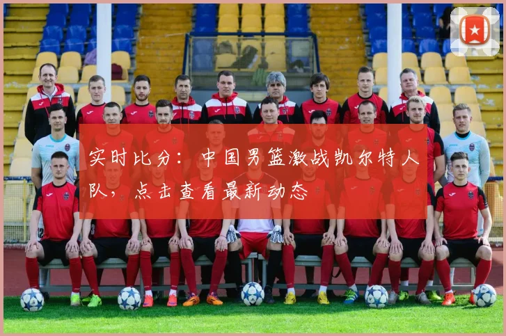实时比分:中国男篮激战凯尔特人队,点击查看最新动态