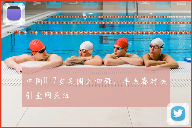 中国U17女足闯入四强，半决赛对决引全网关注