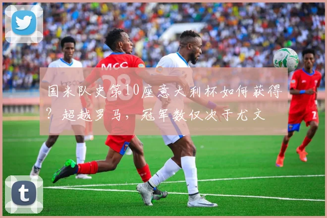 国米队史第10座意大利杯如何获得？超越罗马，冠军数仅次于尤文