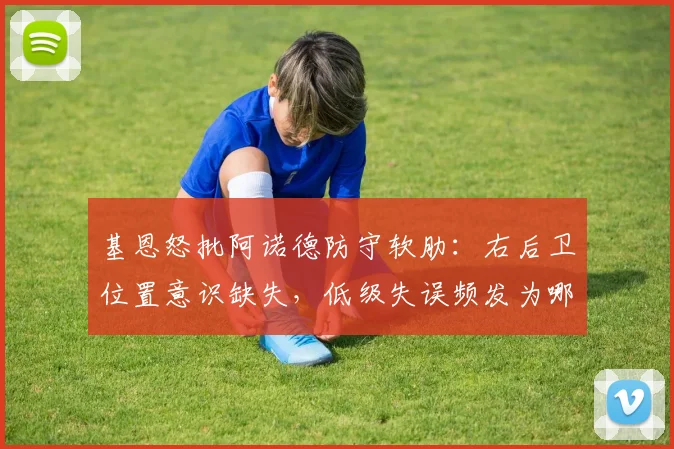 基恩怒批阿诺德防守软肋：右后卫位置意识缺失，低级失误频发为哪般？
