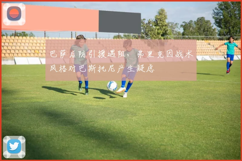 巴萨后防引援遇阻,弗里克因战术风格对巴斯托尼产生疑虑