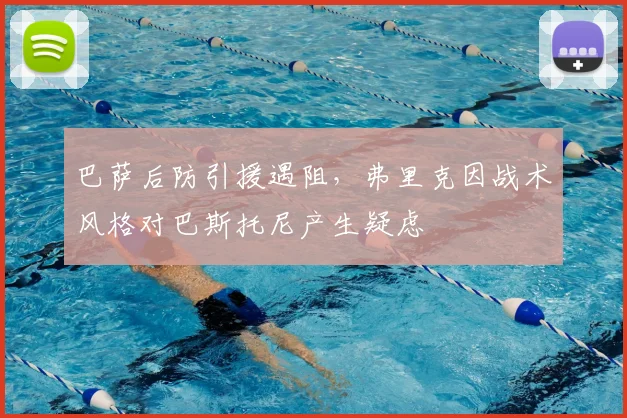 巴萨后防引援遇阻,弗里克因战术风格对巴斯托尼产生疑虑