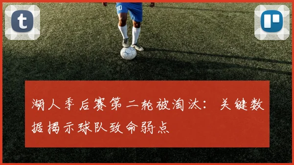 湖人季后赛第二轮被淘汰：关键数据揭示球队致命弱点