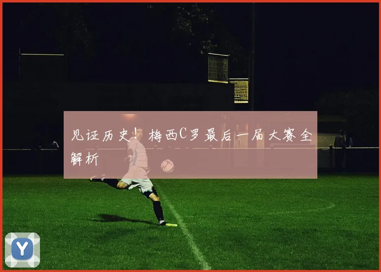 见证历史！梅西C罗最后一届大赛全解析