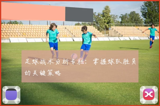 足球战术分析专栏：掌握球队胜负的关键策略
