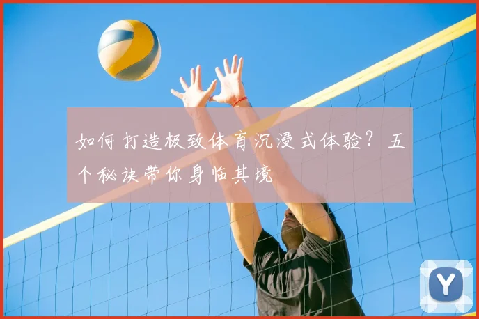 如何打造极致体育沉浸式体验？五个秘诀带你身临其境