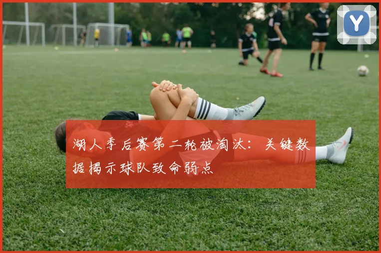 湖人季后赛第二轮被淘汰：关键数据揭示球队致命弱点