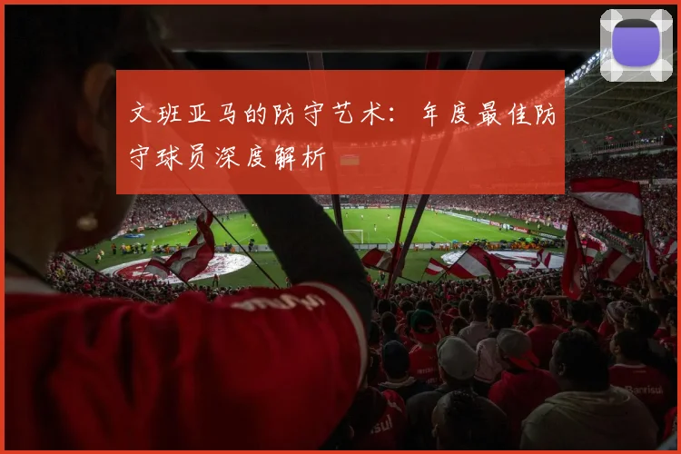文班亚马的防守艺术：年度最佳防守球员深度解析