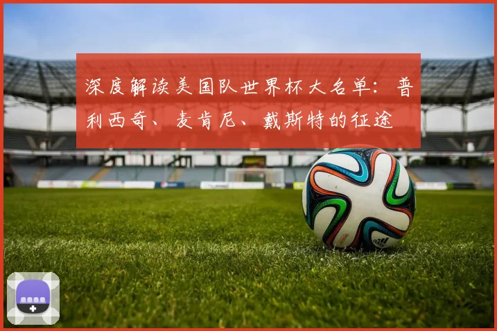 深度解读美国队世界杯大名单:普利西奇、麦肯尼、戴斯特的征途