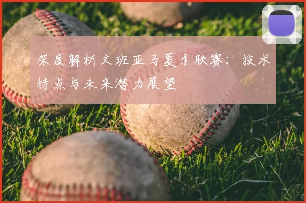 深度解析文班亚马夏季联赛:技术特点与未来潜力展望