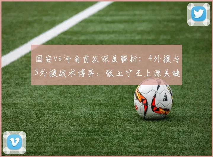 国安vs河南首发深度解析：4外援与5外援战术博弈，张玉宁王上源关键角色前瞻