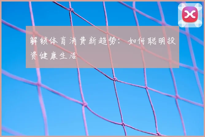 解锁体育消费新趋势:如何聪明投资健康生活