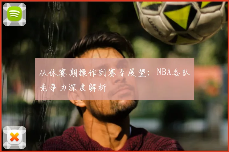 从休赛期操作到赛季展望：NBA各队竞争力深度解析