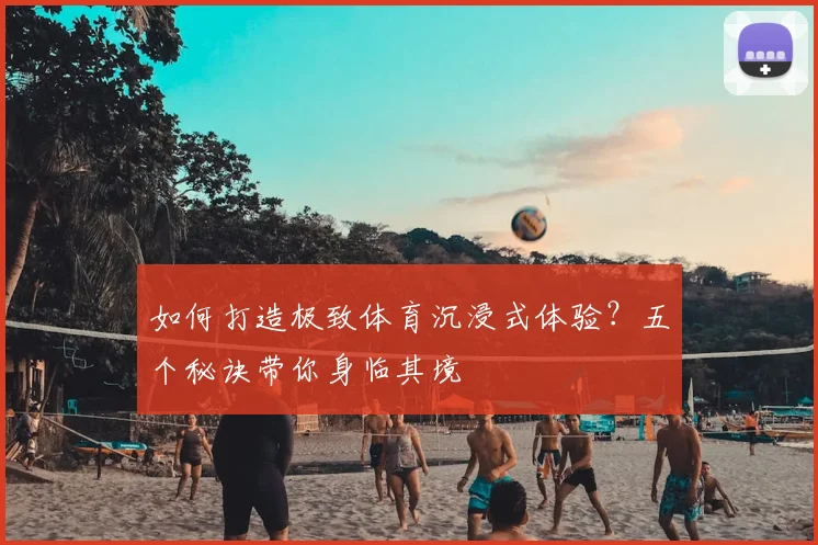如何打造极致体育沉浸式体验？五个秘诀带你身临其境