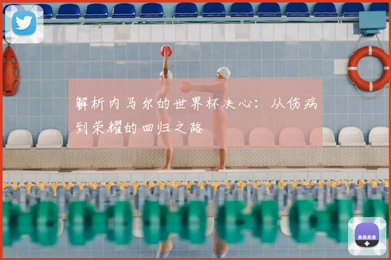解析内马尔的世界杯决心：从伤病到荣耀的回归之路
